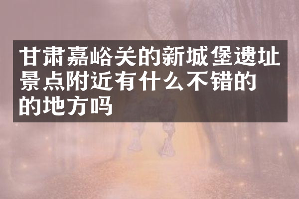 甘肃嘉峪关的新城堡遗址景点附近有什么不错的住的地方吗