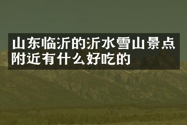 山东临沂的沂水雪山景点附近有什么好吃的