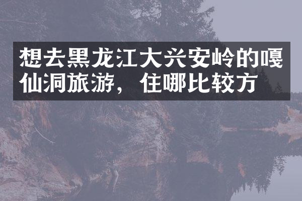 想去黑龙江大兴安岭的嘎仙洞旅游，住哪比较方便