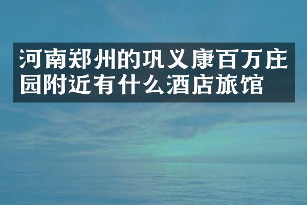 河南郑州的巩义康百万庄园附近有什么酒店旅馆吗