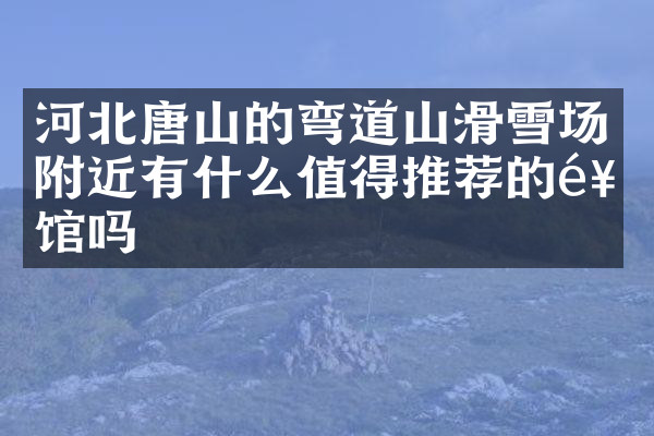 河北唐山的弯道山滑雪场附近有什么值得推荐的饭馆吗