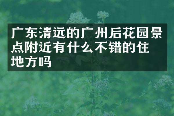 广东清远的广州后花园景点附近有什么不错的住的地方吗