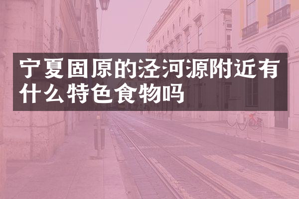 宁夏固原的泾河源附近有什么特色食物吗