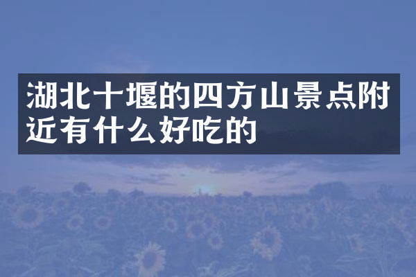 湖北十堰的四方山景点附近有什么好吃的