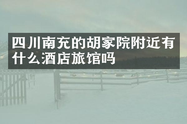 四川南充的胡家院附近有什么酒店旅馆吗