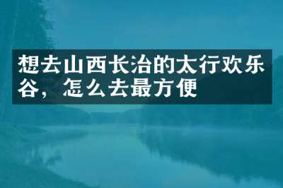 想去山西长治的太行欢乐谷，怎么去最方便