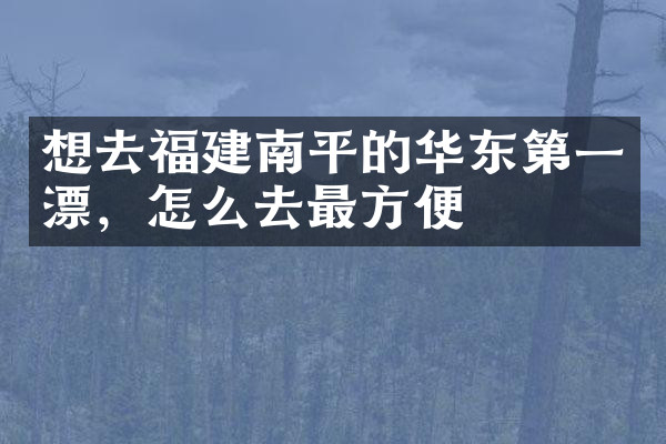 想去福建南平的华东第一漂，怎么去最方便