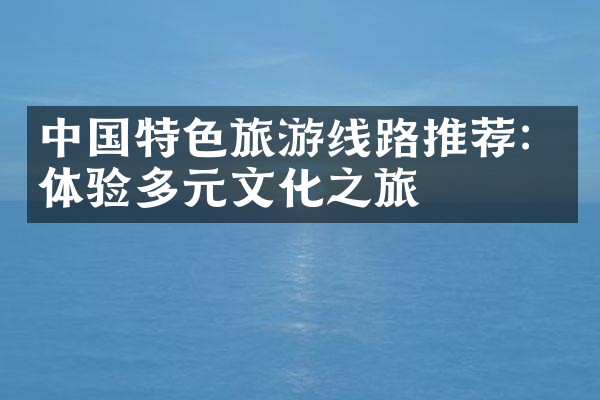 中国特色旅游线路推荐：体验多元文化之旅