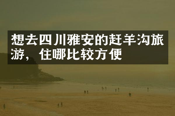 想去四川雅安的赶羊沟旅游，住哪比较方便