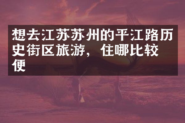 想去江苏苏州的平江路历史街区旅游，住哪比较方便