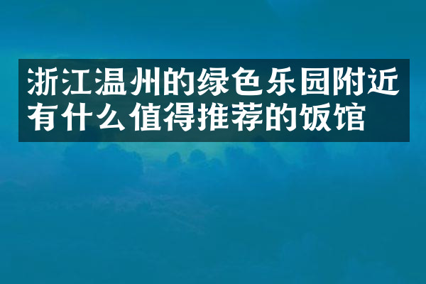 浙江温州的绿色乐园附近有什么值得推荐的饭馆吗