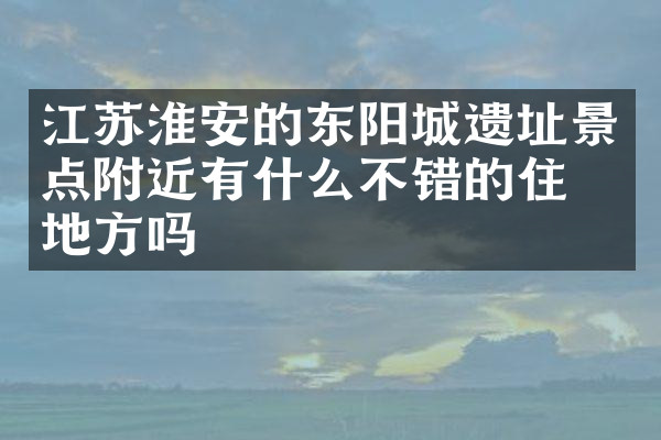 江苏淮安的东阳城遗址景点附近有什么不错的住的地方吗