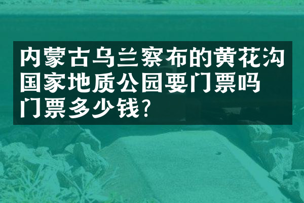 内蒙古乌兰察布的黄花沟国家地质公园要门票吗？门票多少钱？