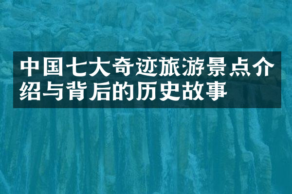 中国七大奇迹旅游景点介绍与背后的历史故事