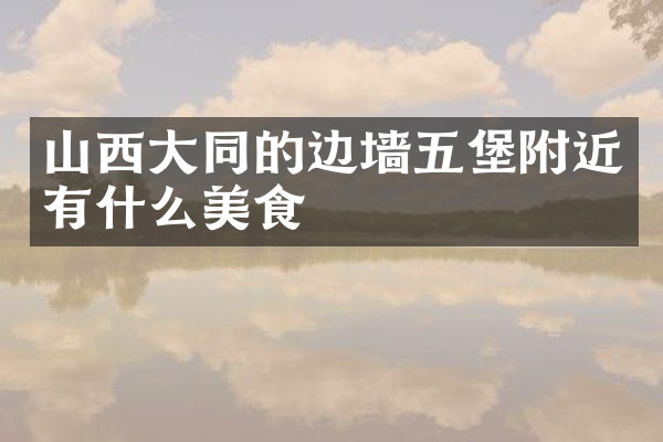 山西大同的边墙五堡附近有什么美食