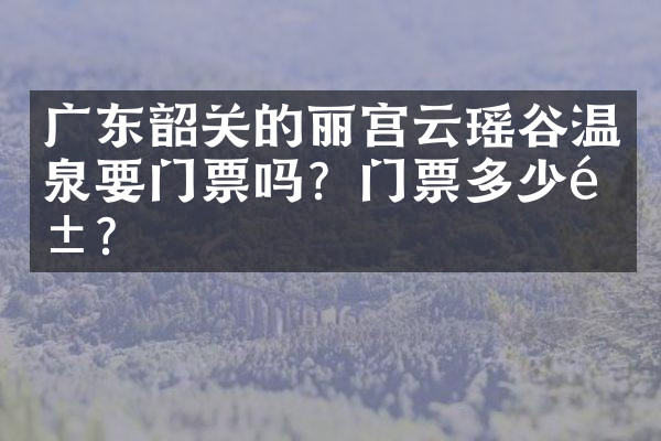 广东韶关的丽宫云瑶谷温泉要门票吗？门票多少钱？