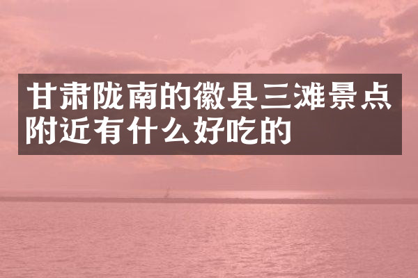 甘肃陇南的徽县三滩景点附近有什么好吃的