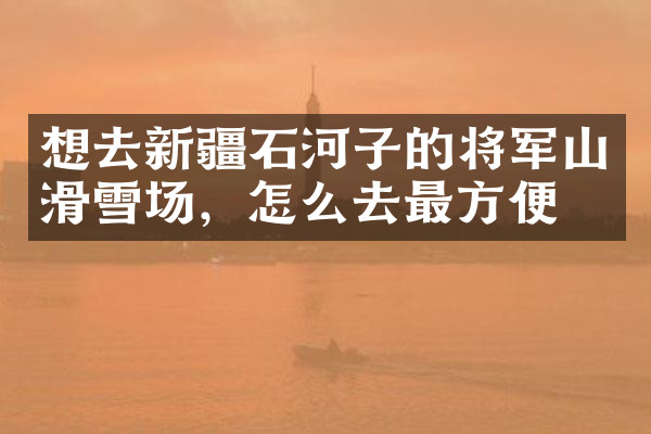 想去新疆石河子的将军山滑雪场，怎么去最方便