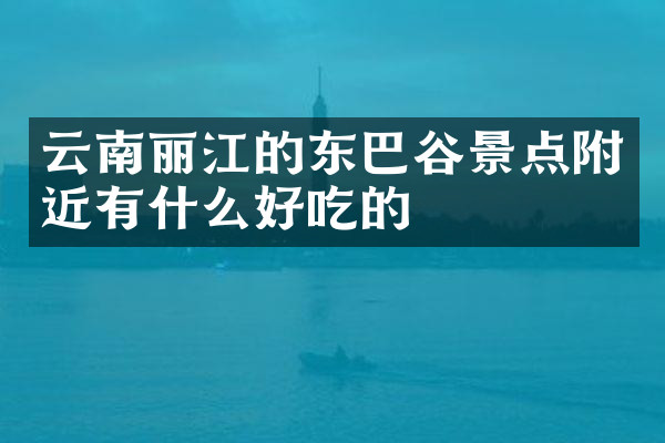 云南丽江的东巴谷景点附近有什么好吃的