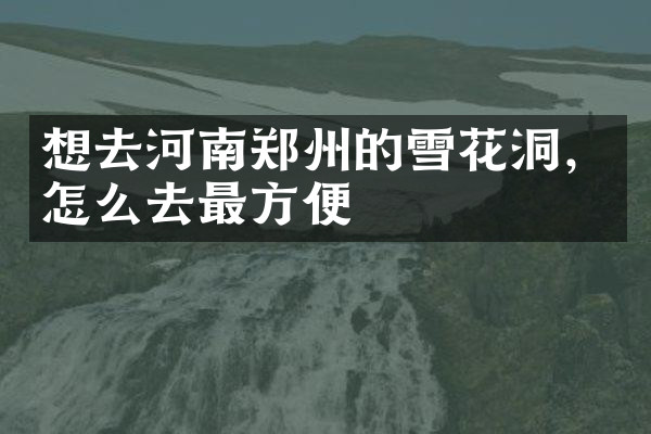 想去河南郑州的雪花洞，怎么去最方便