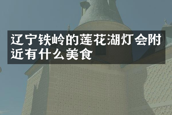 辽宁铁岭的莲花湖灯会附近有什么美食