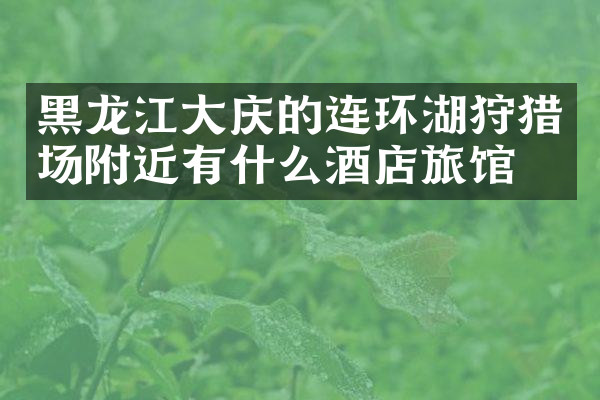 黑龙江大庆的连环湖狩猎场附近有什么酒店旅馆吗