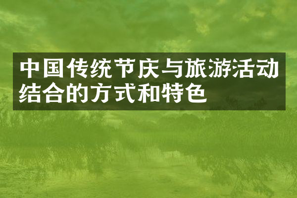 中国传统节庆与旅游活动结合的方式和特色