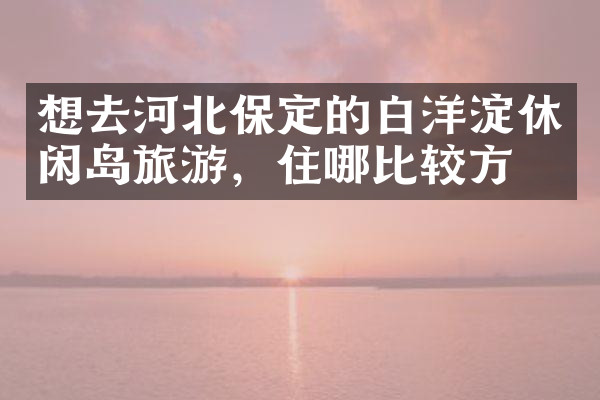 想去河北保定的白洋淀休闲岛旅游，住哪比较方便