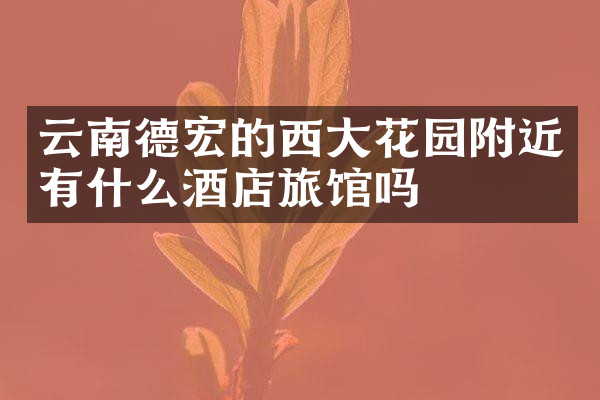 云南德宏的西大花园附近有什么酒店旅馆吗