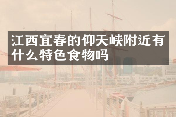 江西宜春的仰天峡附近有什么特色食物吗