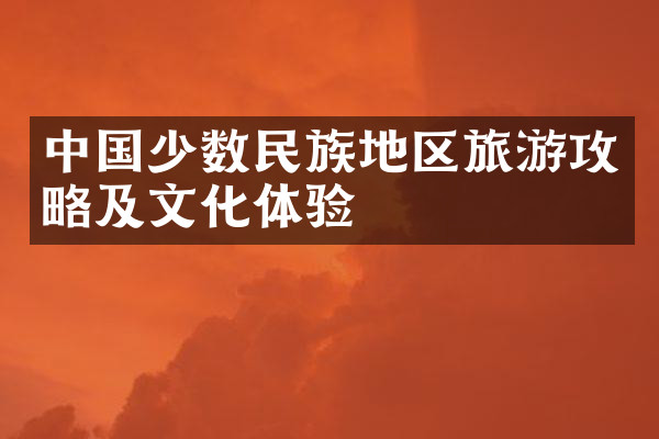 中国少数民族地区旅游攻略及文化体验