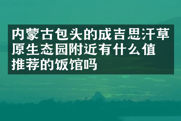 内蒙古包头的成吉思汗草原生态园附近有什么值得推荐的饭馆吗