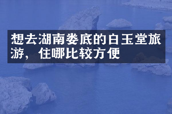 想去湖南娄底的白玉堂旅游，住哪比较方便