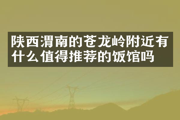 陕西渭南的苍龙岭附近有什么值得推荐的饭馆吗