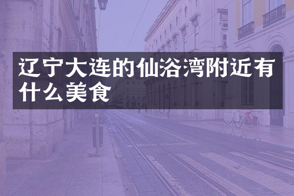 辽宁大连的仙浴湾附近有什么美食