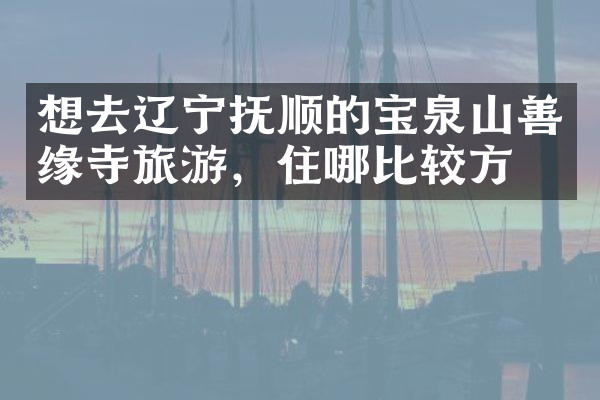 想去辽宁抚顺的宝泉山善缘寺旅游，住哪比较方便