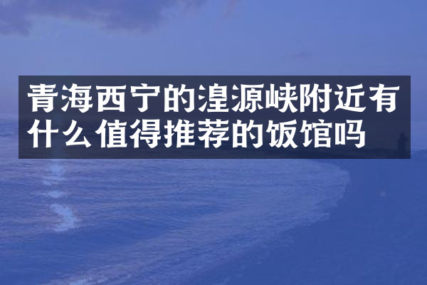 青海西宁的湟源峡附近有什么值得推荐的饭馆吗