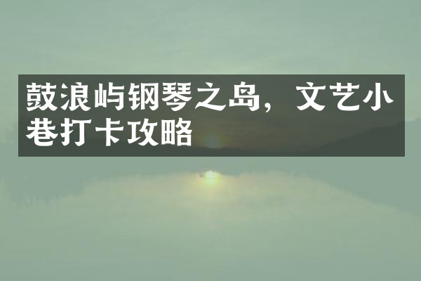 鼓浪屿钢琴之岛，文艺小巷打卡攻略