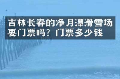 吉林长春的净月潭滑雪场要门票吗？门票多少钱？