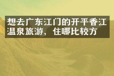 想去广东江门的开平香江温泉旅游，住哪比较方便