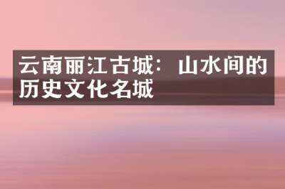 云南丽江古城：山水间的历史文化名城