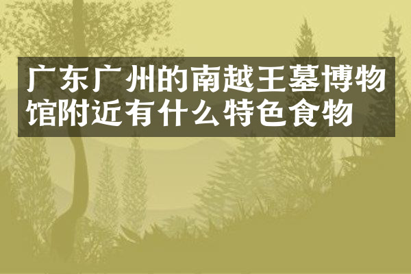 广东广州的南越王墓博物馆附近有什么特色食物吗