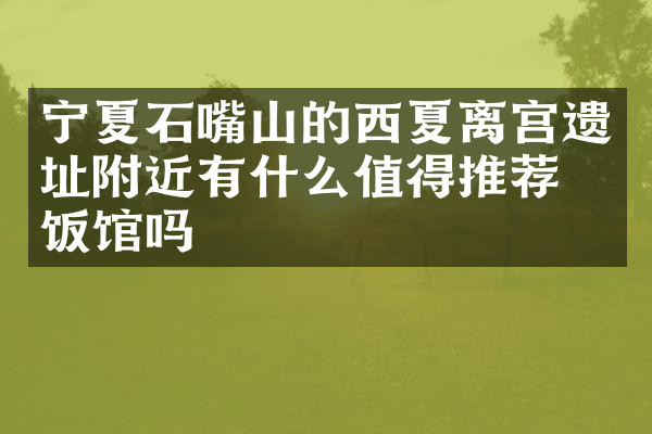 宁夏石嘴山的西夏离宫遗址附近有什么值得推荐的饭馆吗