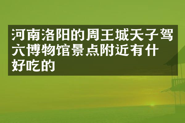 河南洛阳的周王城天子驾六博物馆景点附近有什么好吃的