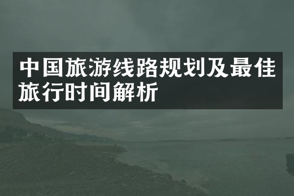 中国旅游线路规划及最佳旅行时间解析