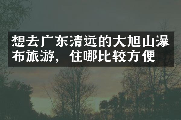 想去广东清远的大旭山瀑布旅游，住哪比较方便