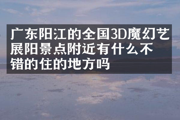 广东阳江的全国3D魔幻艺术展阳景点附近有什么不错的住的地方吗