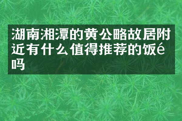 湖南湘潭的黄公略故居附近有什么值得推荐的饭馆吗