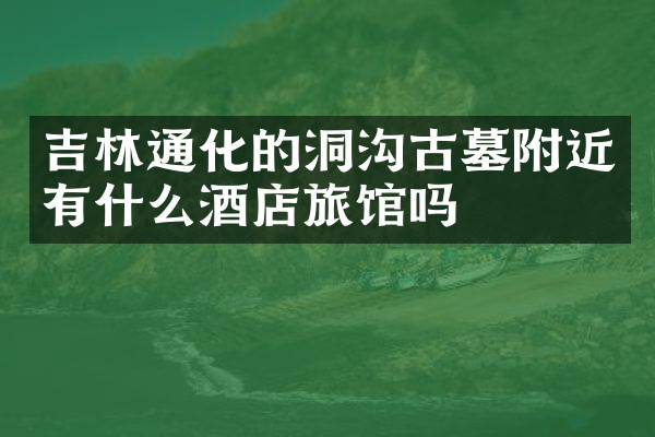 吉林通化的洞沟古墓附近有什么酒店旅馆吗