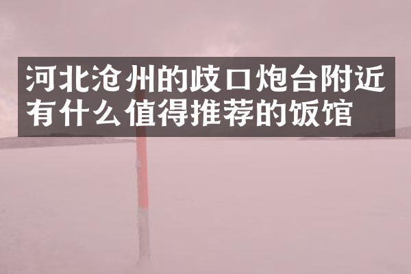 河北沧州的歧口炮台附近有什么值得推荐的饭馆吗